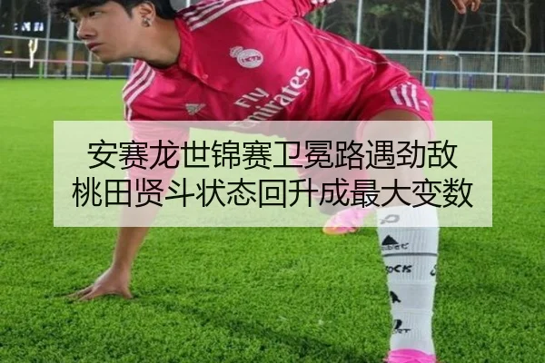 安赛龙世锦赛卫冕路遇劲敌 桃田贤斗状态回升成最大变数