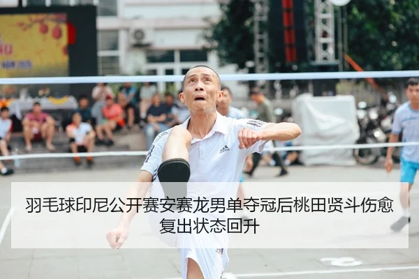 羽毛球印尼公开赛安赛龙男单夺冠后桃田贤斗伤愈复出状态回升
