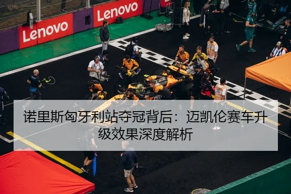 诺里斯匈牙利站夺冠背后：迈凯伦赛车升级效果深度解析